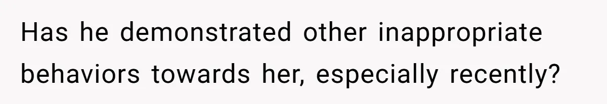 Tension Between Husband And Wife Over Respecting Daughter's Privacy In A Sensitive Situation Has he demonstrated other inappropriate behaviors towards her, especially recently?
