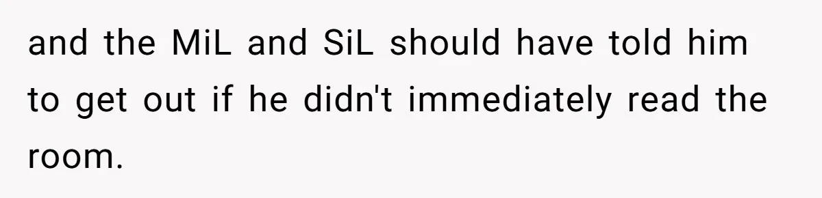 and the MiL and SiL should have told him to get out if he didn't immediately read the room.