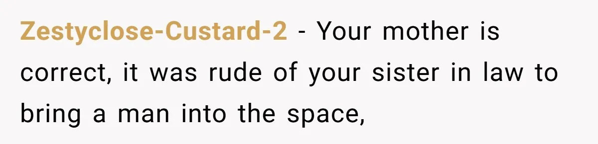 Zestyclose-Custard-2 − Your mother is correct, it was rude of your sister in law to bring a man into the space,