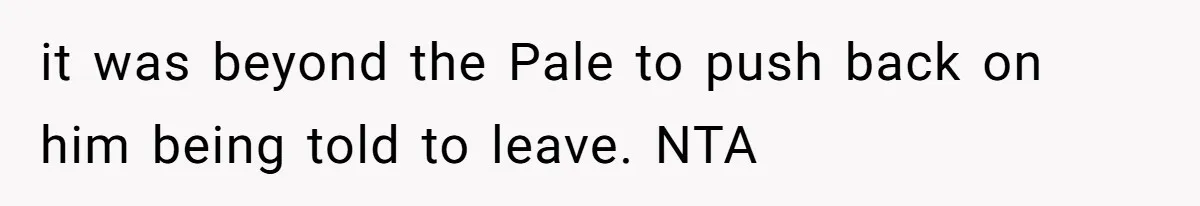 it was beyond the Pale to push back on him being told to leave. NTA