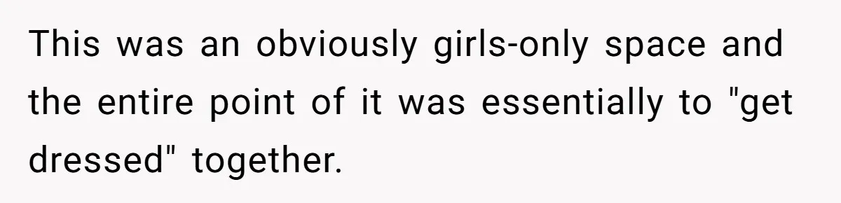 This was an obviously girls-only space and the entire point of it was essentially to "get dressed" together.