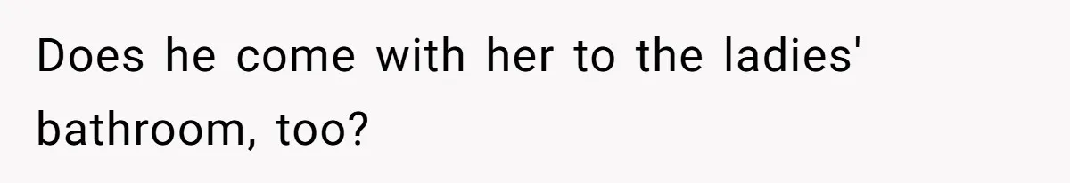 Does he come with her to the ladies' bathroom, too?