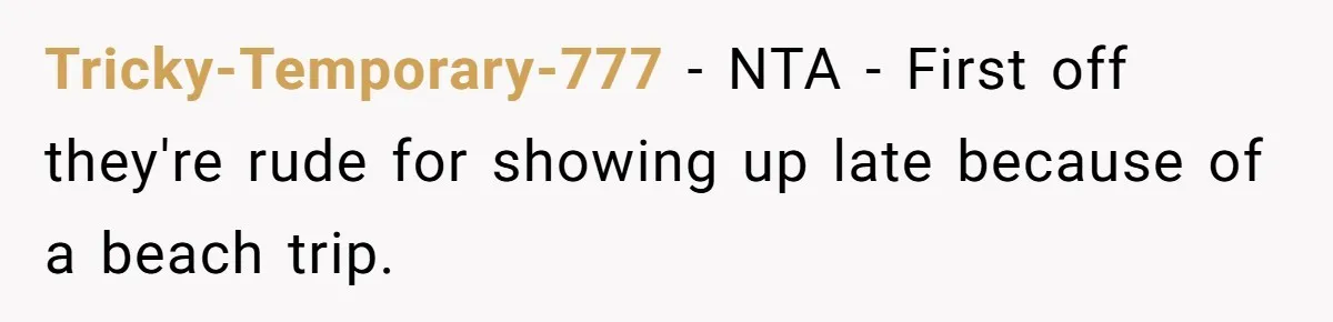Tricky-Temporary-777 − NTA - First off they're rude for showing up late because of a beach trip.