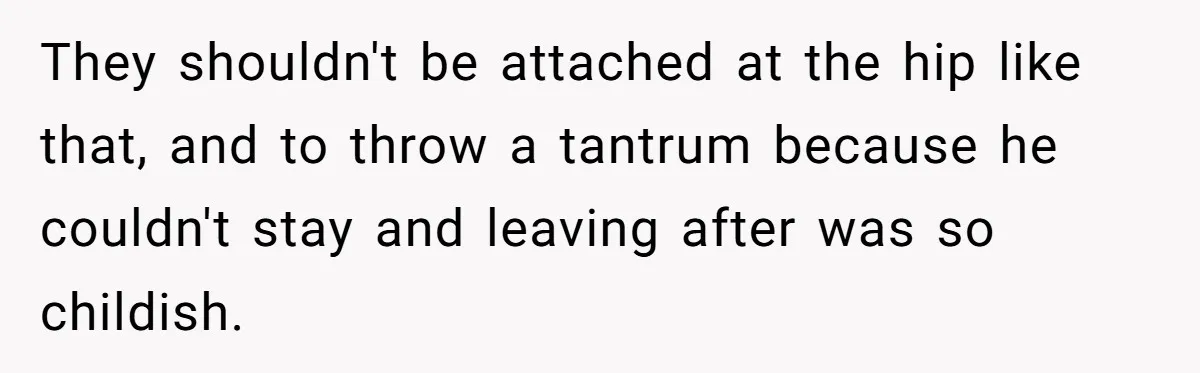 They shouldn't be attached at the hip like that, and to throw a tantrum because he couldn't stay and leaving after was so childish.