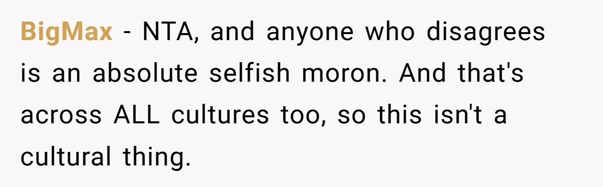 BigMax − NTA, and anyone who disagrees is an absolute selfish moron. And that's across ALL cultures too, so this isn't a cultural thing.