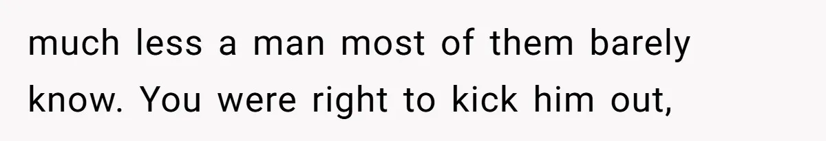 much less a man most of them barely know. You were right to kick him out,