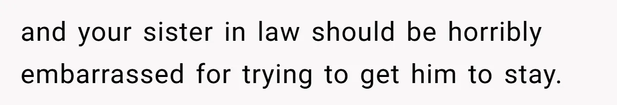 and your sister in law should be horribly embarrassed for trying to get him to stay.
