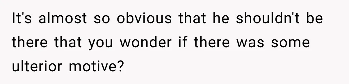 It's almost so obvious that he shouldn't be there that you wonder if there was some ulterior motive?