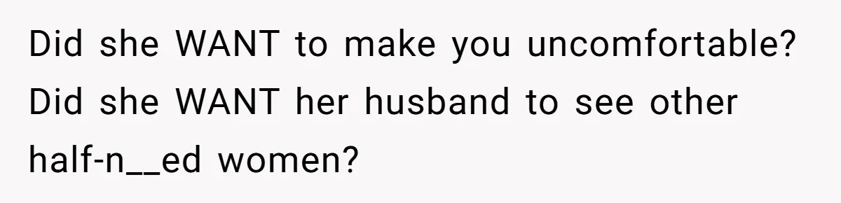 Did she WANT to make you uncomfortable? Did she WANT her husband to see other half-n__ed women?
