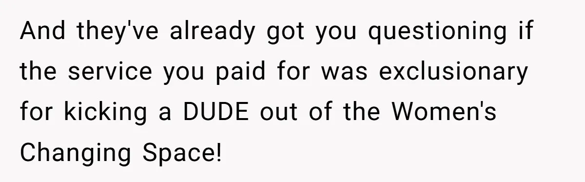 And they've already got you questioning if the service you paid for was exclusionary for kicking a DUDE out of the Women's Changing Space!