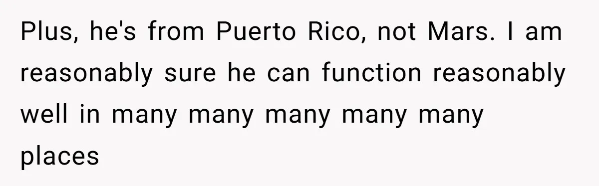 Plus, he's from Puerto Rico, not Mars. I am reasonably sure he can function reasonably well in many many many many many places