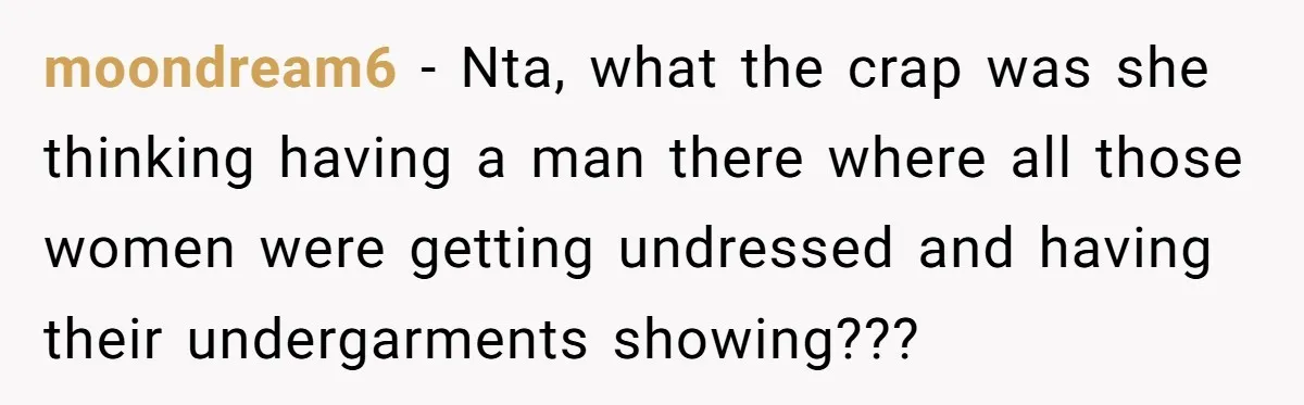 moondream6 − Nta, what the crap was she thinking having a man there where all those women were getting undressed and having their undergarments showing???
