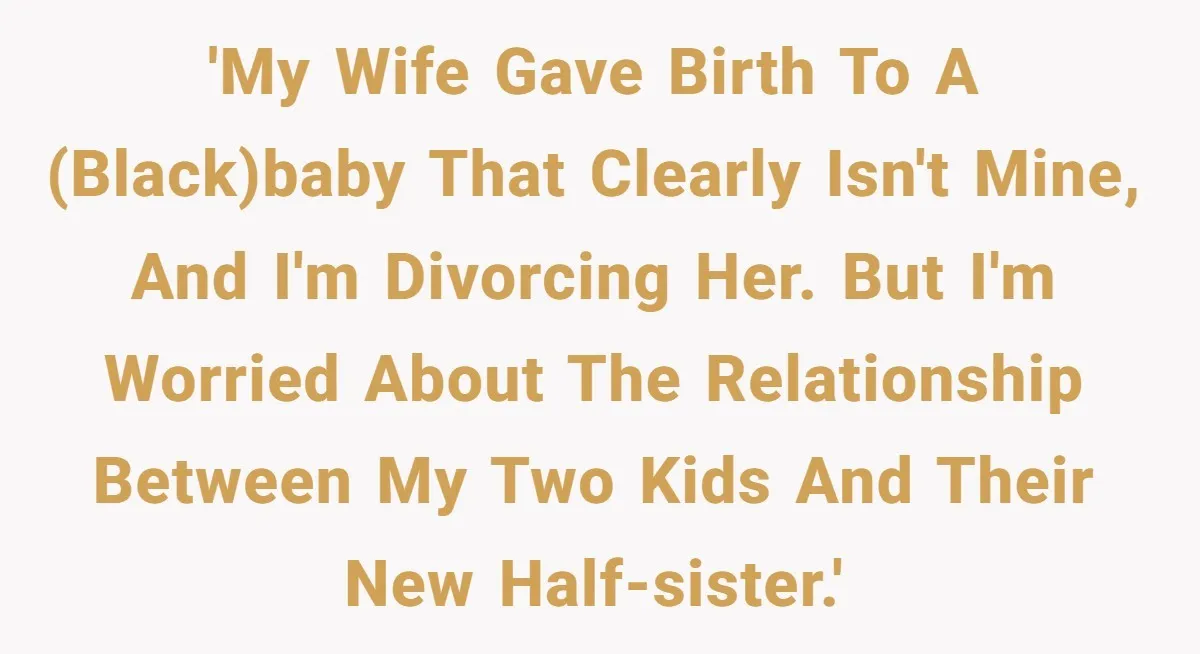 Man Faces A Heartbreaking Reality After His Wife Gives Birth To A Child That Isn’t His, Here’s What Happens Next 'My wife gave birth to a (black)baby that clearly isn't mine, and I'm divorcing her. But I'm worried about the relationship between my two kids and their new half-sister.'