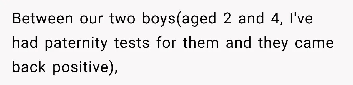 Man Faces A Heartbreaking Reality After His Wife Gives Birth To A Child That Isn’t His, Here’s What Happens Next Between our two boys(aged 2 and 4, I've had paternity tests for them and they came back positive),