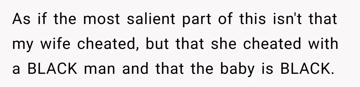 Man Faces A Heartbreaking Reality After His Wife Gives Birth To A Child That Isn’t His, Here’s What Happens Next As if the most salient part of this isn't that my wife cheated, but that she cheated with a BLACK man and that the baby is BLACK.
