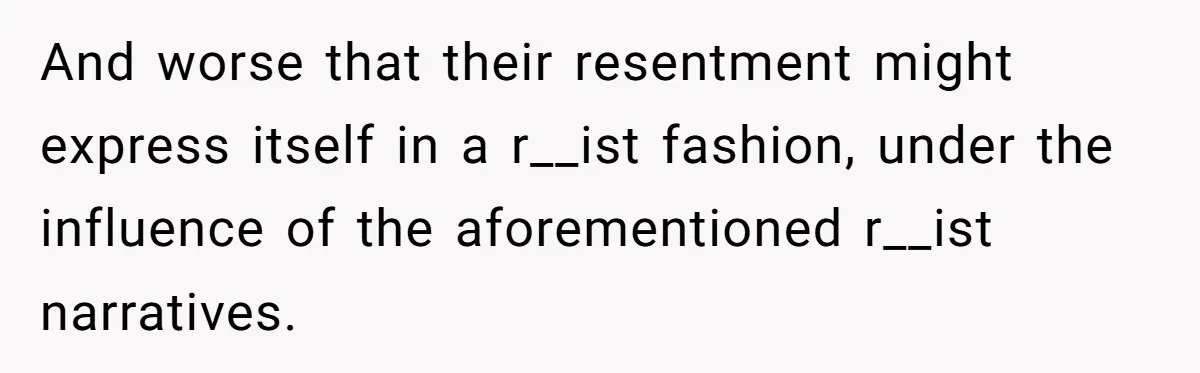Man Faces A Heartbreaking Reality After His Wife Gives Birth To A Child That Isn’t His, Here’s What Happens Next And worse that their resentment might express itself in a r__ist fashion, under the influence of the aforementioned r__ist narratives.