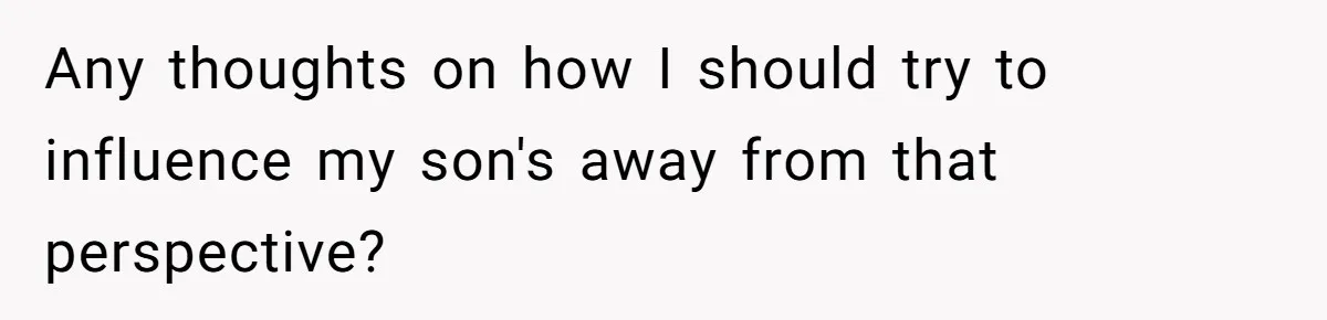 Man Faces A Heartbreaking Reality After His Wife Gives Birth To A Child That Isn’t His, Here’s What Happens Next Any thoughts on how I should try to influence my son's away from that perspective?