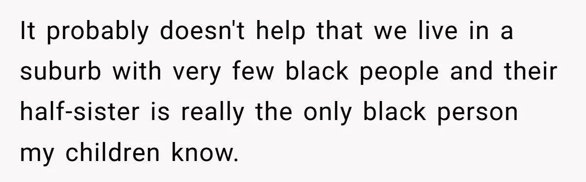Man Faces A Heartbreaking Reality After His Wife Gives Birth To A Child That Isn’t His, Here’s What Happens Next It probably doesn't help that we live in a suburb with very few black people and their half-sister is really the only black person my children know.