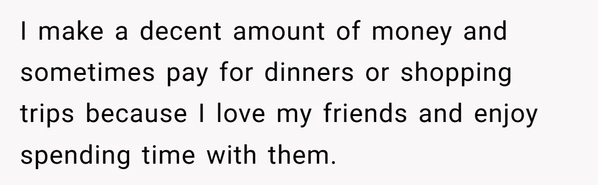 Woman Trusts Close Friend With Her Phone Then Faces Shocking Betrayal During Trip Planning I make a decent amount of money and sometimes pay for dinners or shopping trips because I love my friends and enjoy spending time with them.