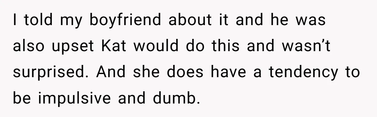 Woman Trusts Close Friend With Her Phone Then Faces Shocking Betrayal During Trip Planning I told my boyfriend about it and he was also upset Kat would do this and wasn’t surprised. And she does have a tendency to be impulsive and dumb.