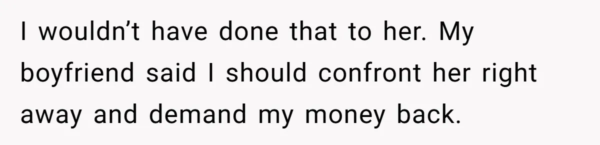 Woman Trusts Close Friend With Her Phone Then Faces Shocking Betrayal During Trip Planning I wouldn’t have done that to her. My boyfriend said I should confront her right away and demand my money back.