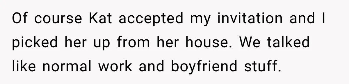 Woman Trusts Close Friend With Her Phone Then Faces Shocking Betrayal During Trip Planning Of course Kat accepted my invitation and I picked her up from her house. We talked like normal work and boyfriend stuff.