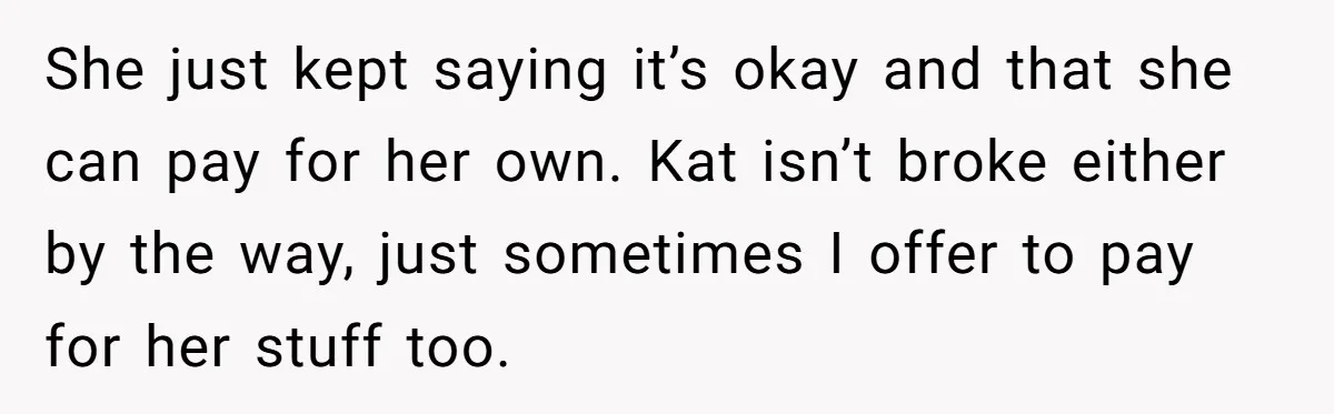Woman Trusts Close Friend With Her Phone Then Faces Shocking Betrayal During Trip Planning She just kept saying it’s okay and that she can pay for her own. Kat isn’t broke either by the way, just sometimes I offer to pay for her stuff...