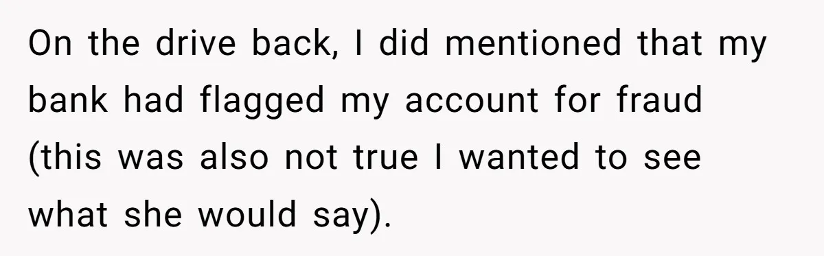 Woman Trusts Close Friend With Her Phone Then Faces Shocking Betrayal During Trip Planning On the drive back, I did mentioned that my bank had flagged my account for fraud (this was also not true I wanted to see what she would say).