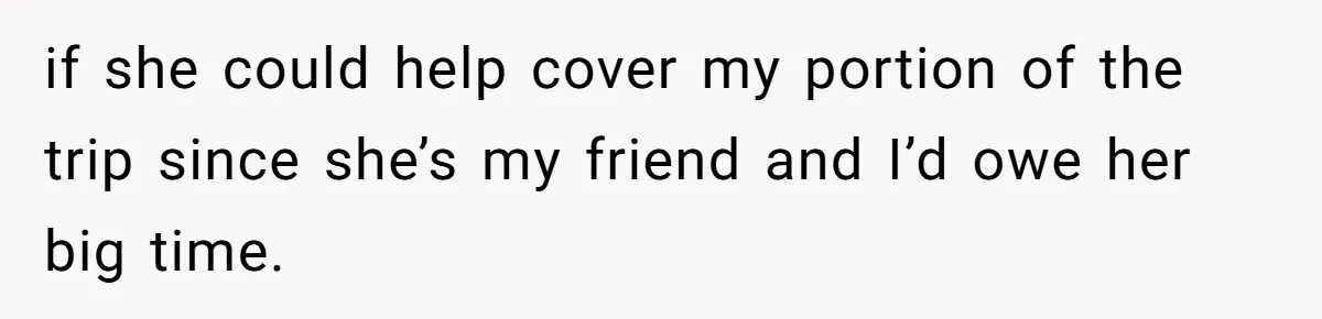 Woman Trusts Close Friend With Her Phone Then Faces Shocking Betrayal During Trip Planning if she could help cover my portion of the trip since she’s my friend and I’d owe her big time.
