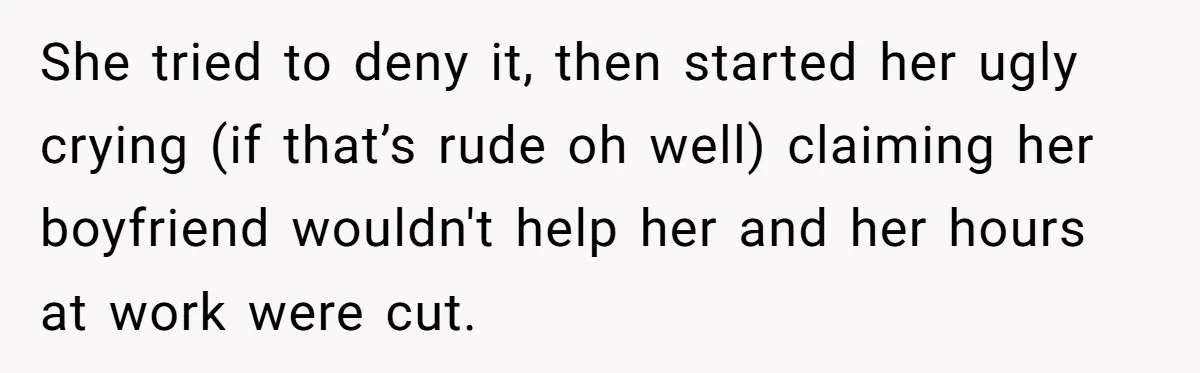 Woman Trusts Close Friend With Her Phone Then Faces Shocking Betrayal During Trip Planning She tried to deny it, then started her ugly crying (if that’s rude oh well) claiming her boyfriend wouldn't help her and her hours at work were cut.