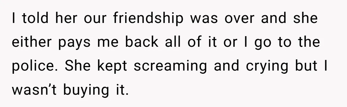 Woman Trusts Close Friend With Her Phone Then Faces Shocking Betrayal During Trip Planning I told her our friendship was over and she either pays me back all of it or I go to the police. She kept screaming and crying but I wasn’t...