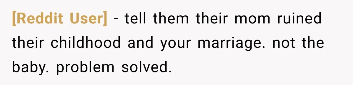 [Reddit User] − tell them their mom ruined their childhood and your marriage. not the baby. problem solved.