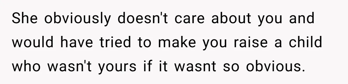 Man Faces A Heartbreaking Reality After His Wife Gives Birth To A Child That Isn’t His, Here’s What Happens Next She obviously doesn't care about you and would have tried to make you raise a child who wasn't yours if it wasnt so obvious.