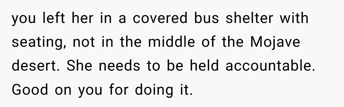 Woman Trusts Close Friend With Her Phone Then Faces Shocking Betrayal During Trip Planning you left her in a covered bus shelter with seating, not in the middle of the Mojave desert. She needs to be held accountable. Good on you for doing it.