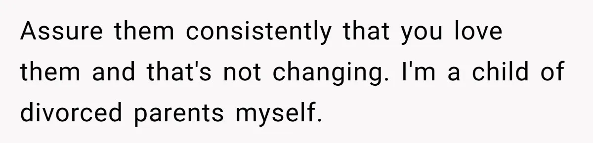 Man Faces A Heartbreaking Reality After His Wife Gives Birth To A Child That Isn’t His, Here’s What Happens Next Assure them consistently that you love them and that's not changing. I'm a child of divorced parents myself.
