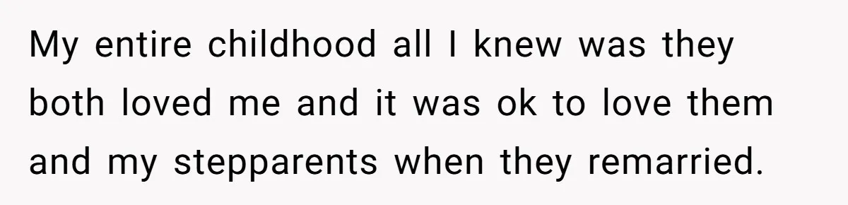 Man Faces A Heartbreaking Reality After His Wife Gives Birth To A Child That Isn’t His, Here’s What Happens Next My entire childhood all I knew was they both loved me and it was ok to love them and my stepparents when they remarried.