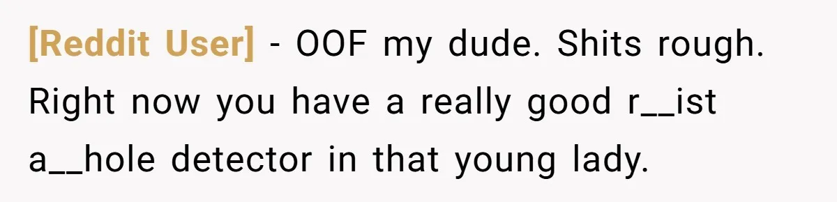 [Reddit User] − OOF my dude. Shits rough. Right now you have a really good r__ist a__hole detector in that young lady.