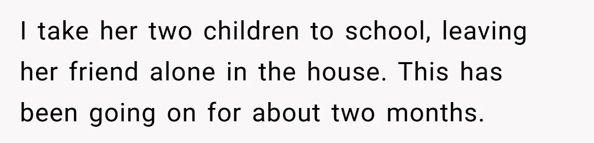 Grandfather Demands Daughter Stop Leaving Sleepover 'Friend' Alone In His House I take her two children to school, leaving her friend alone in the house. This has been going on for about two months.