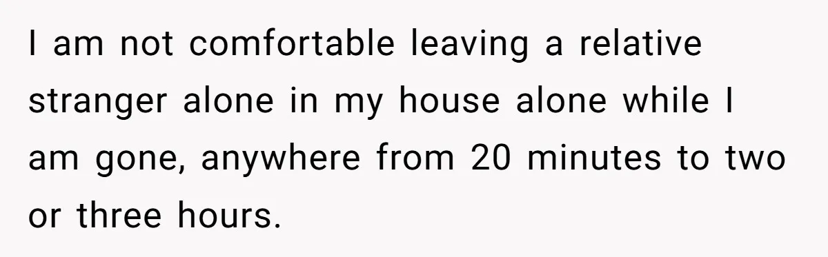 Grandfather Demands Daughter Stop Leaving Sleepover 'Friend' Alone In His House I am not comfortable leaving a relative stranger alone in my house alone while I am gone, anywhere from 20 minutes to two or three hours.