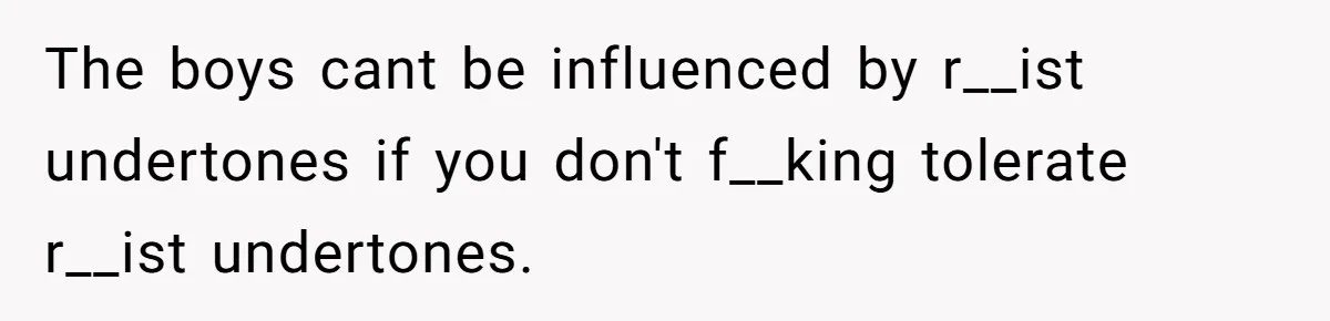 Man Faces A Heartbreaking Reality After His Wife Gives Birth To A Child That Isn’t His, Here’s What Happens Next The boys cant be influenced by r__ist undertones if you don't f__king tolerate r__ist undertones.