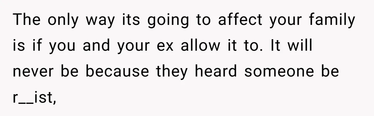 Man Faces A Heartbreaking Reality After His Wife Gives Birth To A Child That Isn’t His, Here’s What Happens Next The only way its going to affect your family is if you and your ex allow it to. It will never be because they heard someone be r__ist,