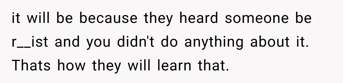 Man Faces A Heartbreaking Reality After His Wife Gives Birth To A Child That Isn’t His, Here’s What Happens Next it will be because they heard someone be r__ist and you didn't do anything about it. Thats how they will learn that.
