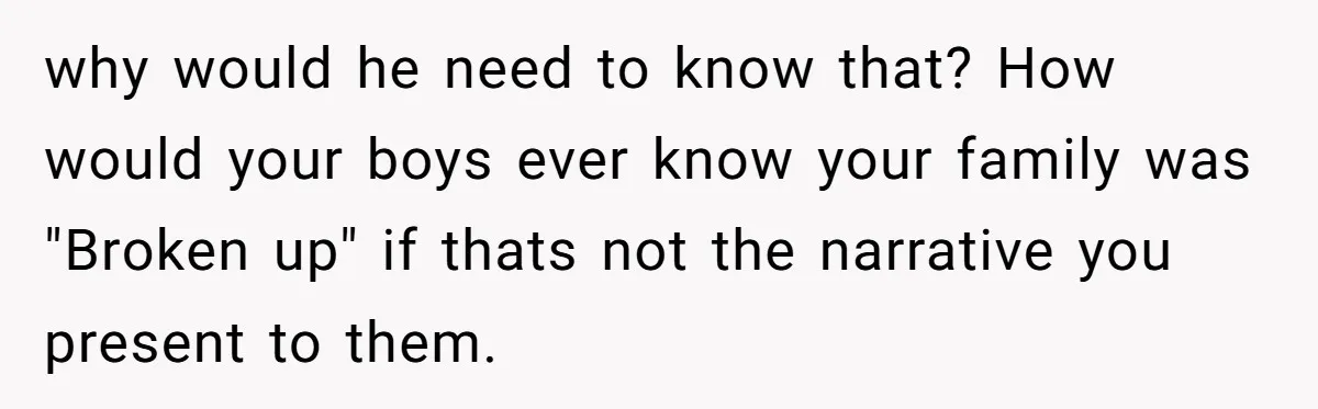 Man Faces A Heartbreaking Reality After His Wife Gives Birth To A Child That Isn’t His, Here’s What Happens Next why would he need to know that? How would your boys ever know your family was "Broken up" if thats not the narrative you present to them.