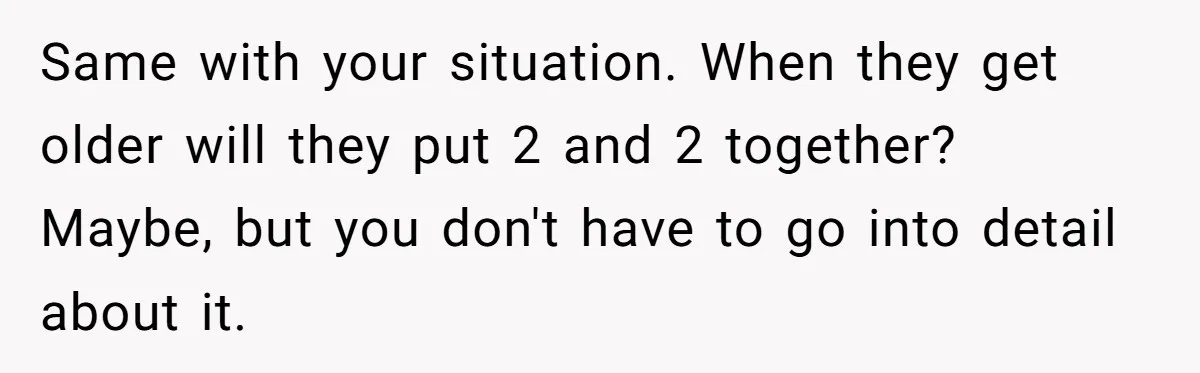 Man Faces A Heartbreaking Reality After His Wife Gives Birth To A Child That Isn’t His, Here’s What Happens Next Same with your situation. When they get older will they put 2 and 2 together? Maybe, but you don't have to go into detail about it.