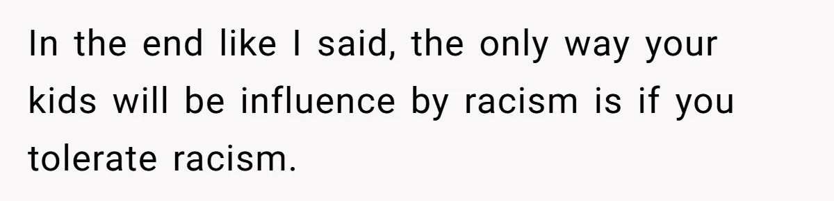 Man Faces A Heartbreaking Reality After His Wife Gives Birth To A Child That Isn’t His, Here’s What Happens Next In the end like I said, the only way your kids will be influence by racism is if you tolerate racism.