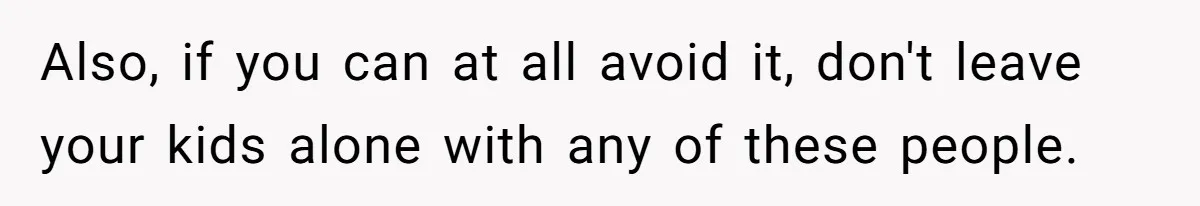 Man Faces A Heartbreaking Reality After His Wife Gives Birth To A Child That Isn’t His, Here’s What Happens Next Also, if you can at all avoid it, don't leave your kids alone with any of these people.