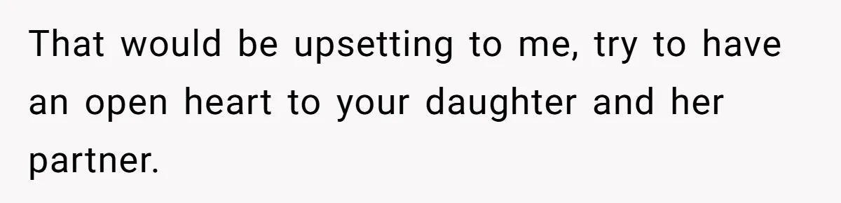 Grandfather Demands Daughter Stop Leaving Sleepover 'Friend' Alone In His House That would be upsetting to me, try to have an open heart to your daughter and her partner.