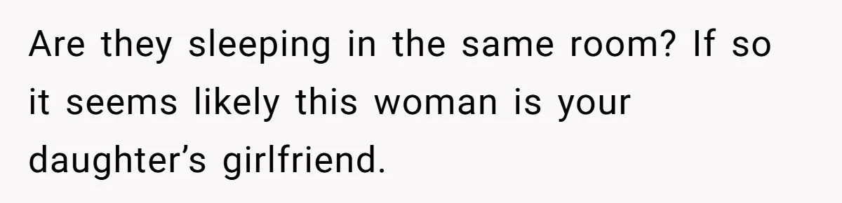 Grandfather Demands Daughter Stop Leaving Sleepover 'Friend' Alone In His House Are they sleeping in the same room? If so it seems likely this woman is your daughter’s girlfriend.