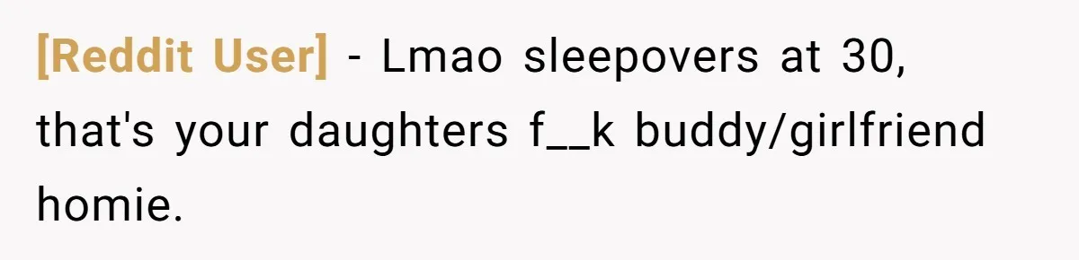 [Reddit User] − Lmao sleepovers at 30, that's your daughters f__k buddy/girlfriend homie.