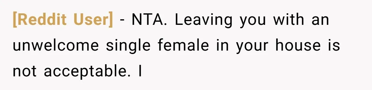 [Reddit User] − NTA. Leaving you with an unwelcome single female in your house is not acceptable. I